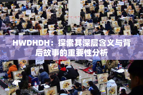 HWDHDH：探索其深层含义与背后故事的重要性分析