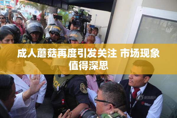 成人蘑菇再度引发关注 市场现象值得深思