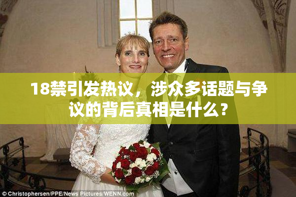 18禁引发热议，涉众多话题与争议的背后真相是什么？