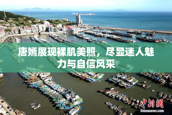 唐嫣展现裸肌美照，尽显迷人魅力与自信风采