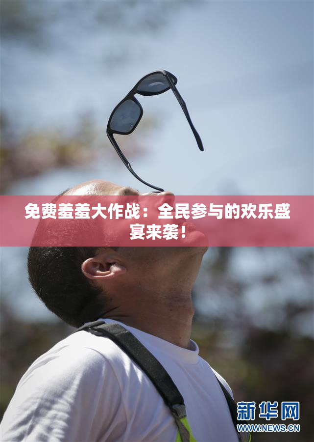 免费羞羞大作战：全民参与的欢乐盛宴来袭！