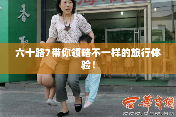 六十路7带你领略不一样的旅行体验！