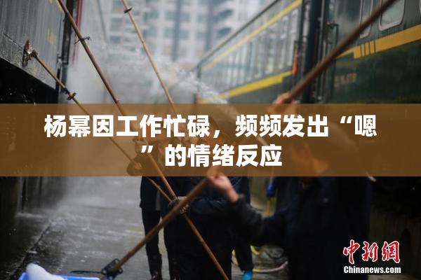 杨幂因工作忙碌，频频发出“嗯”的情绪反应