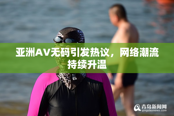 亚洲AV无码引发热议，网络潮流持续升温