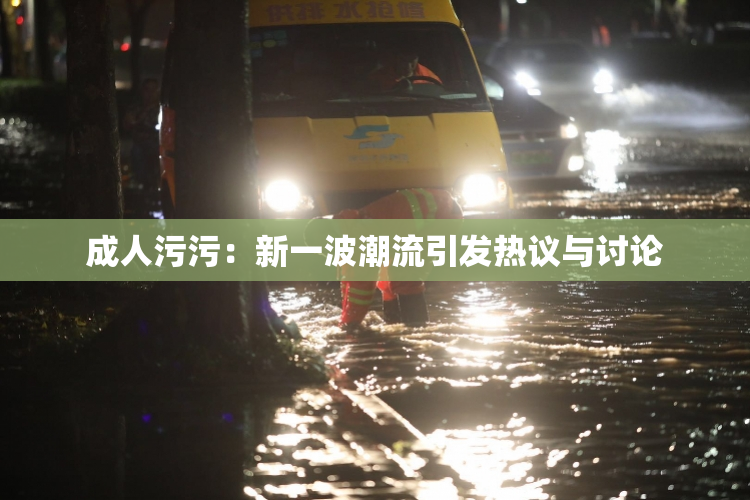 成人污污：新一波潮流引发热议与讨论