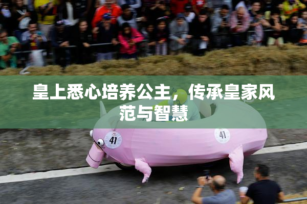 皇上悉心培养公主，传承皇家风范与智慧