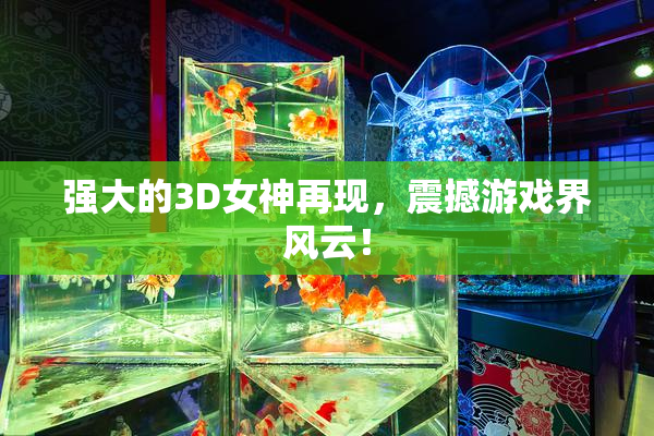 强大的3D女神再现，震撼游戏界风云！