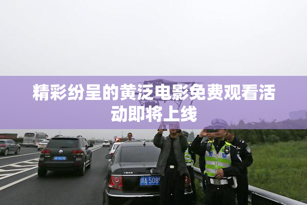 精彩纷呈的黄泛电影免费观看活动即将上线