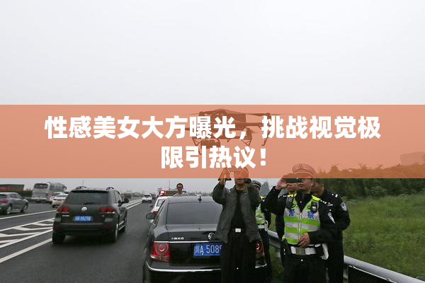 性感美女大方曝光，挑战视觉极限引热议！