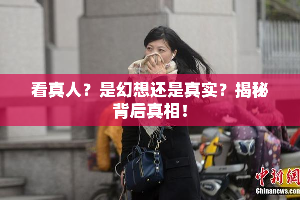 看真人？是幻想还是真实？揭秘背后真相！