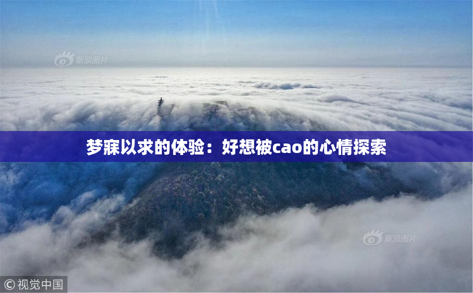梦寐以求的体验：好想被cao的心情探索