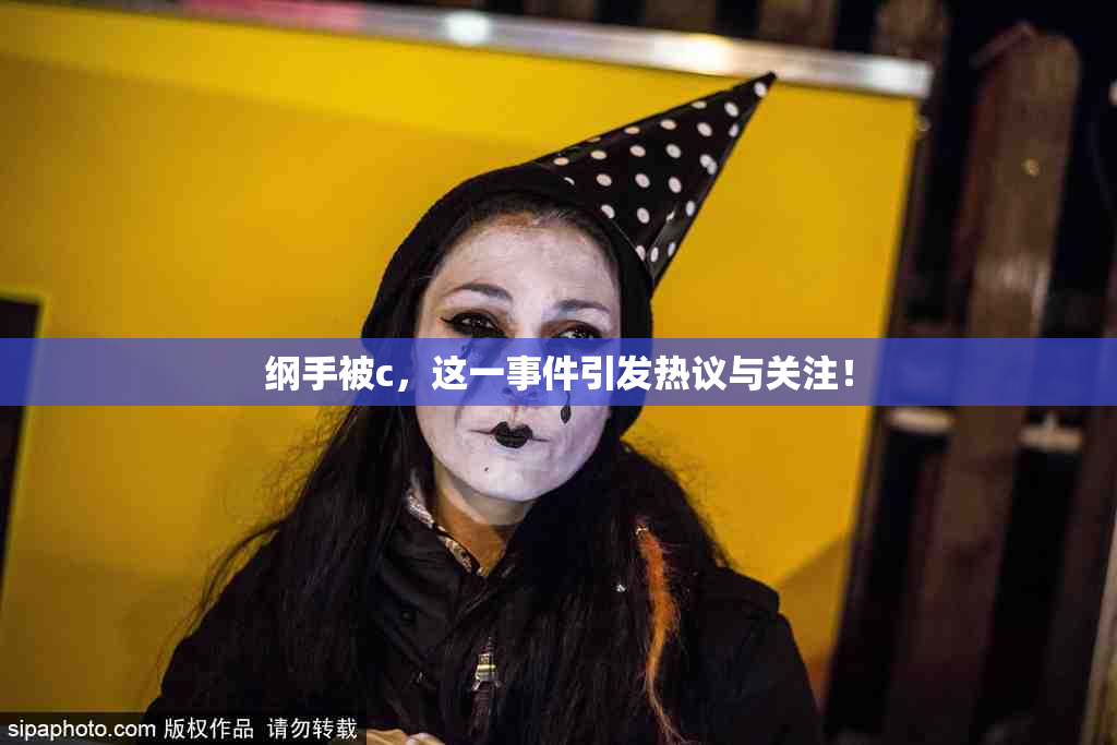 纲手被c，这一事件引发热议与关注！