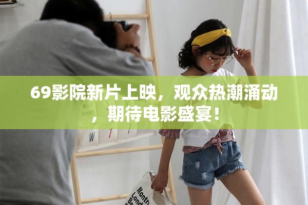 69影院新片上映，观众热潮涌动，期待电影盛宴！