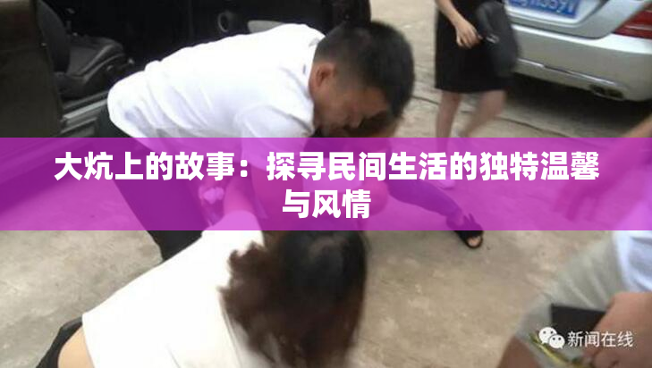 大炕上的故事：探寻民间生活的独特温馨与风情