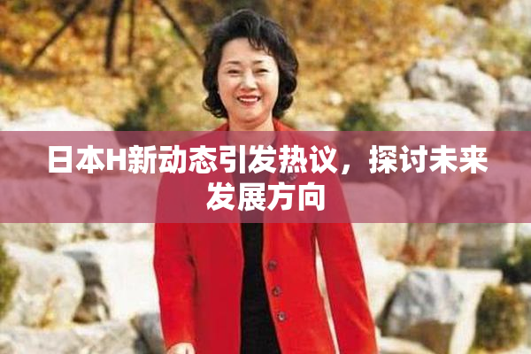 日本H新动态引发热议，探讨未来发展方向