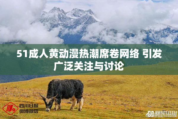 51成人黄动漫热潮席卷网络 引发广泛关注与讨论