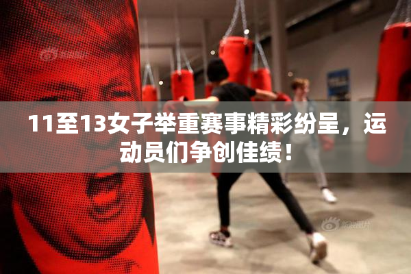11至13女子举重赛事精彩纷呈，运动员们争创佳绩！