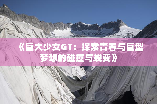 《巨大少女GT：探索青春与巨型梦想的碰撞与蜕变》