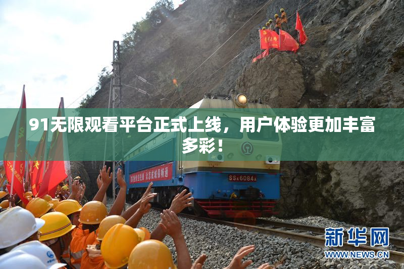 91无限观看平台正式上线，用户体验更加丰富多彩！