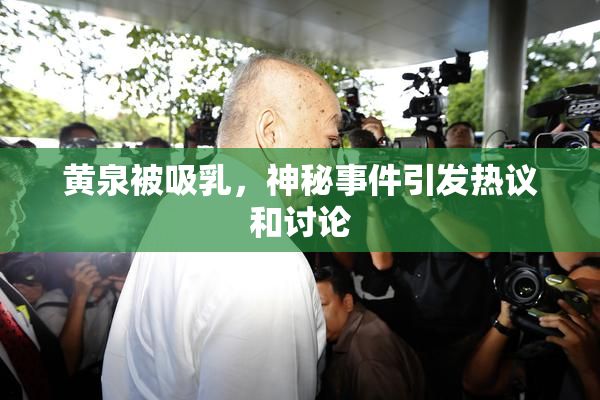 黄泉被吸乳，神秘事件引发热议和讨论