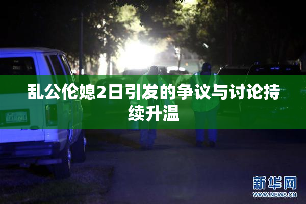 乱公伦媳2日引发的争议与讨论持续升温