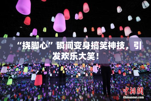 “挠脚心”瞬间变身搞笑神技，引发欢乐大笑！