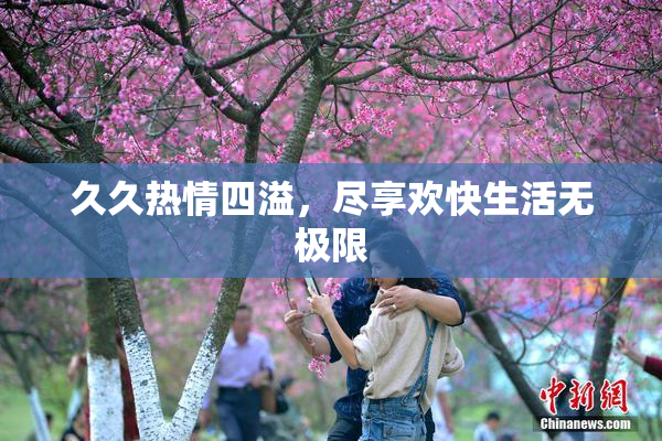 久久热情四溢，尽享欢快生活无极限