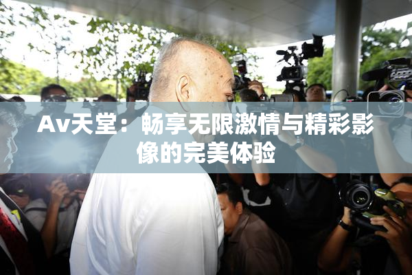Av天堂：畅享无限激情与精彩影像的完美体验