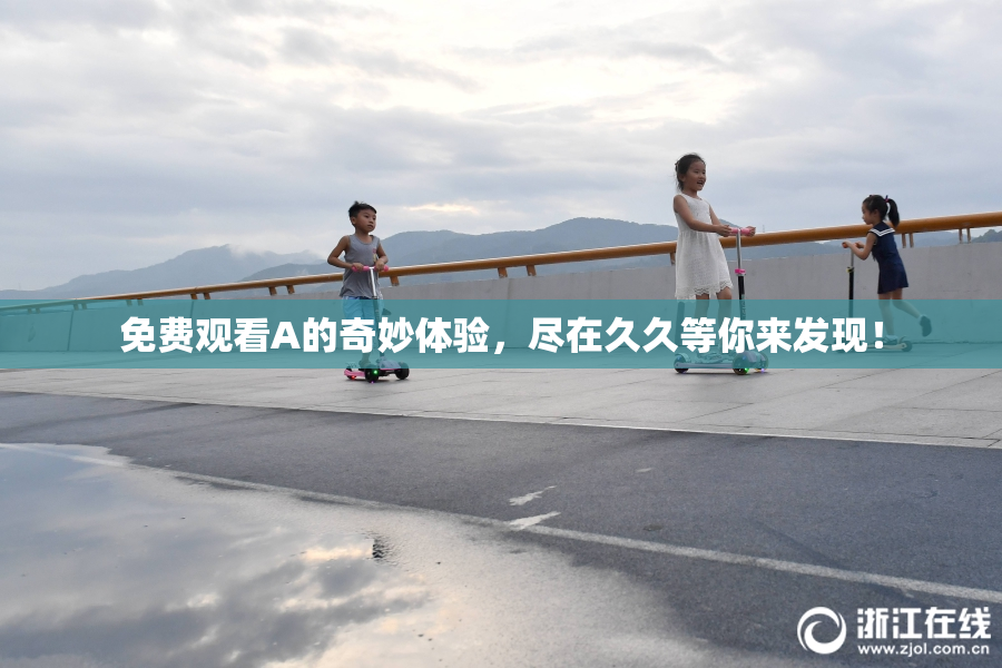 免费观看A的奇妙体验，尽在久久等你来发现！
