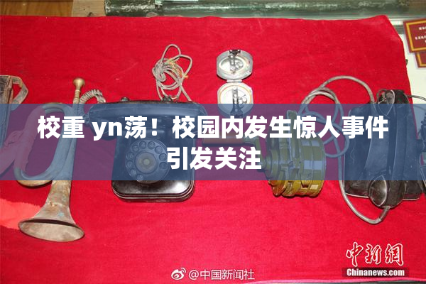 校重 yn荡！校园内发生惊人事件引发关注