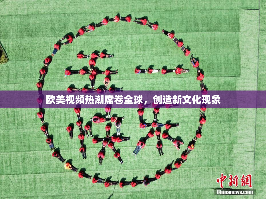 欧美视频热潮席卷全球，创造新文化现象