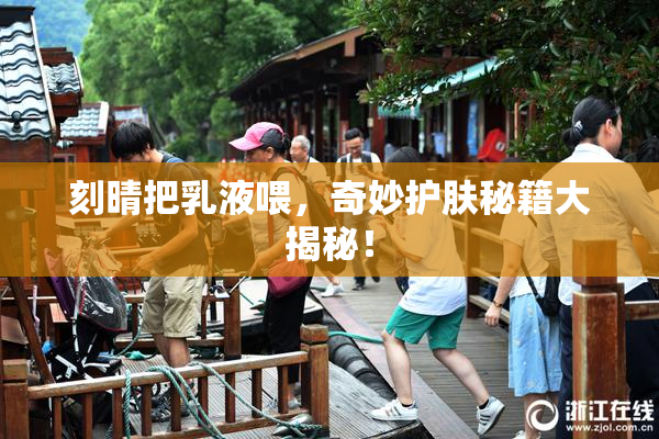 刻晴把乳液喂，奇妙护肤秘籍大揭秘！