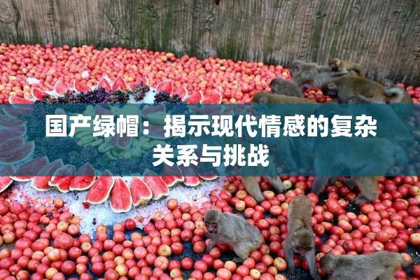 国产绿帽：揭示现代情感的复杂关系与挑战