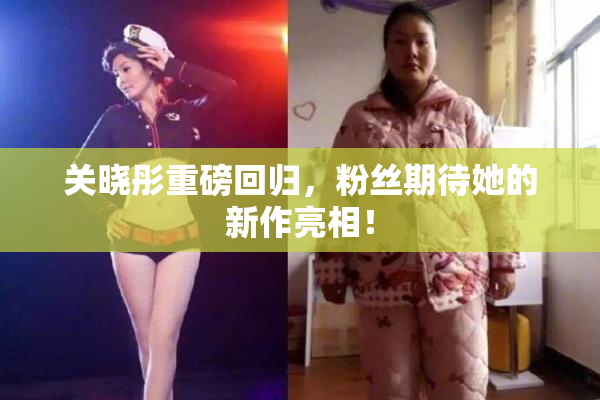 关晓彤重磅回归，粉丝期待她的新作亮相！