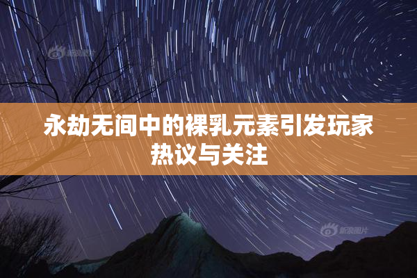 永劫无间中的裸乳元素引发玩家热议与关注