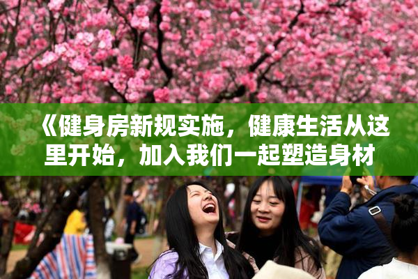 《健身房新规实施，健康生活从这里开始，加入我们一起塑造身材》