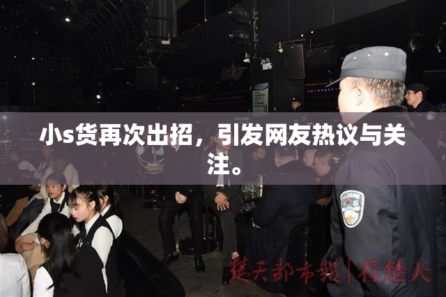 小s货再次出招，引发网友热议与关注。