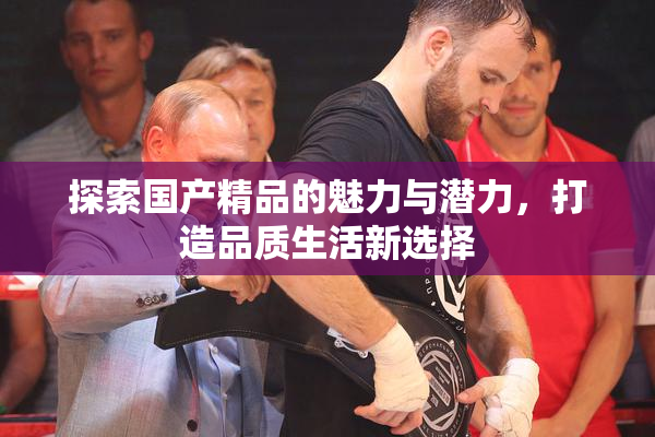探索国产精品的魅力与潜力，打造品质生活新选择
