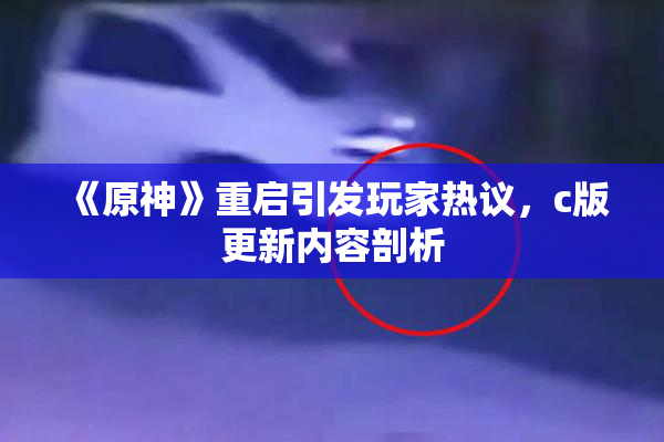 《原神》重启引发玩家热议，c版更新内容剖析