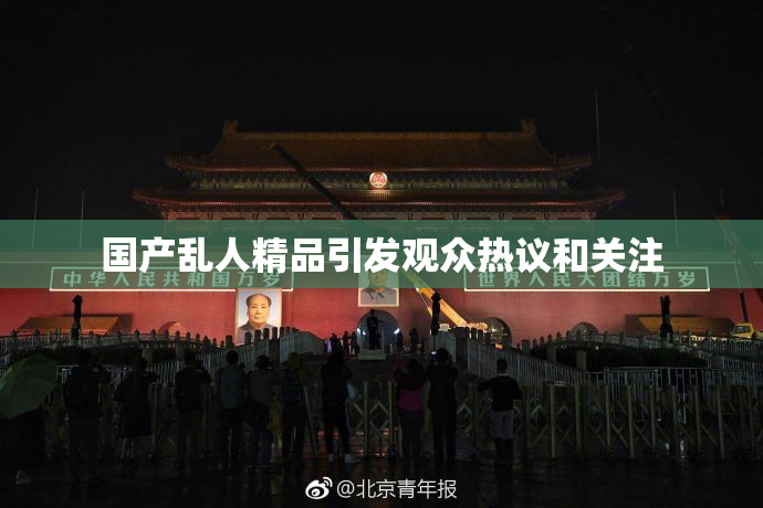 国产乱人精品引发观众热议和关注