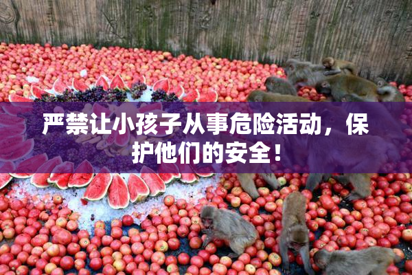 严禁让小孩子从事危险活动，保护他们的安全！