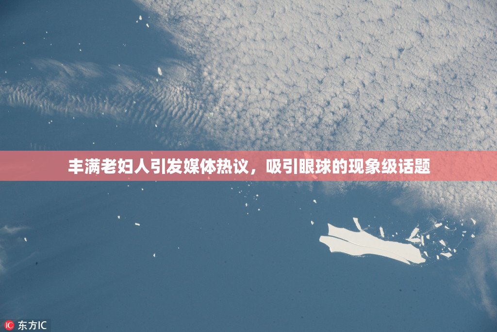 丰满老妇人引发媒体热议，吸引眼球的现象级话题