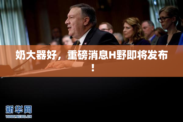 奶大器好，重磅消息H野即将发布！