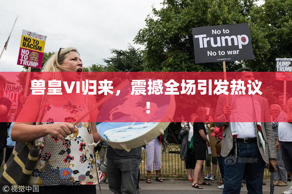 兽皇VI归来，震撼全场引发热议！