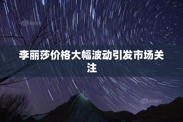 李丽莎价格大幅波动引发市场关注