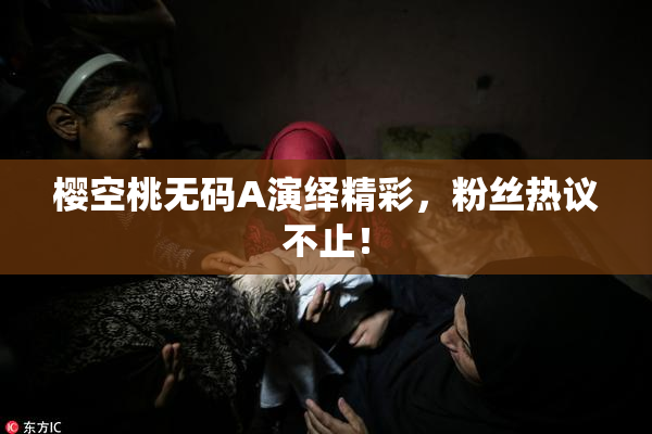 樱空桃无码A演绎精彩，粉丝热议不止！