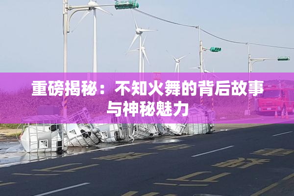 重磅揭秘：不知火舞的背后故事与神秘魅力