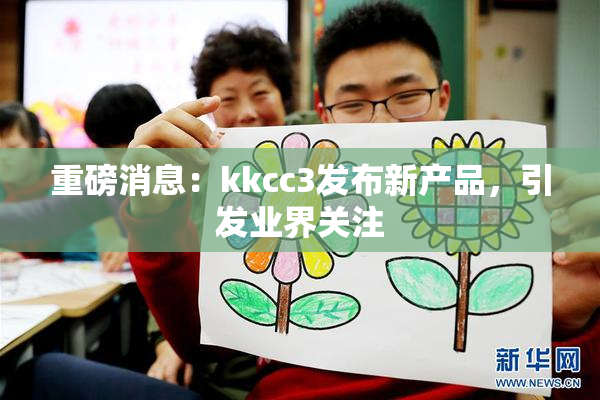 重磅消息：kkcc3发布新产品，引发业界关注