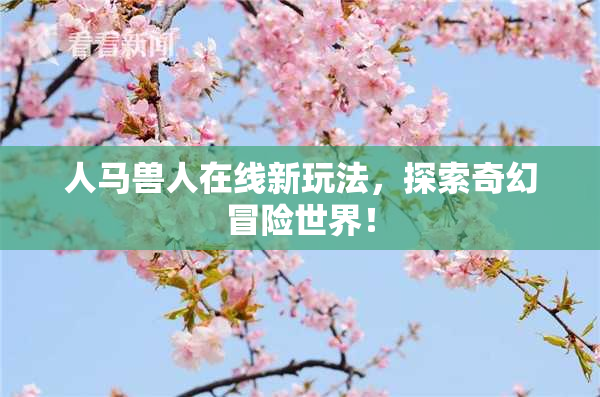 人马兽人在线新玩法，探索奇幻冒险世界！