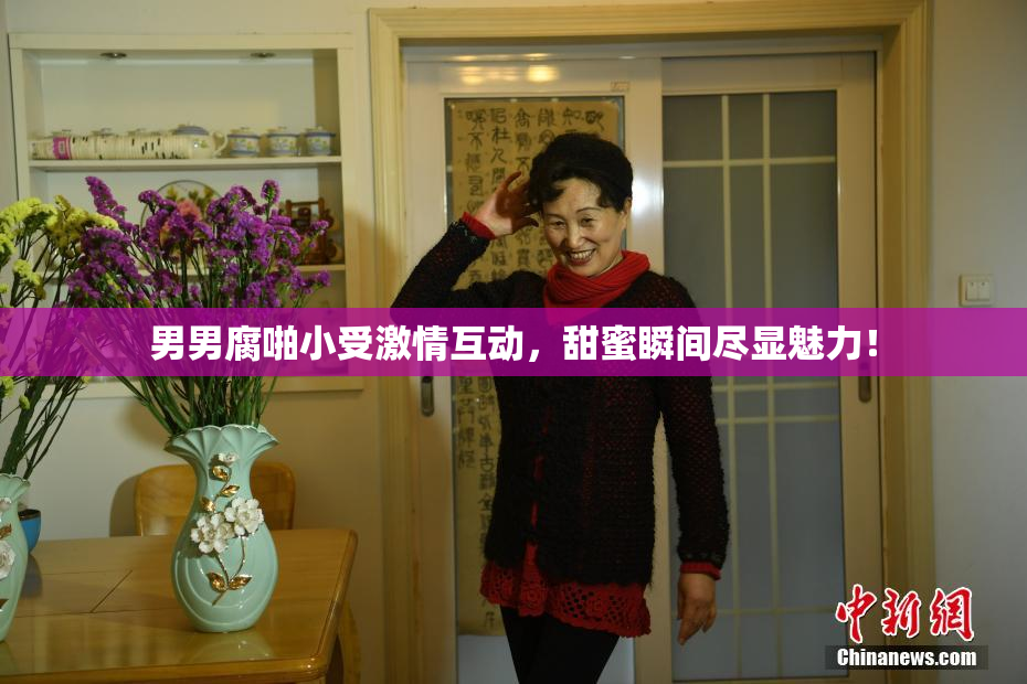 男男腐啪小受激情互动，甜蜜瞬间尽显魅力！